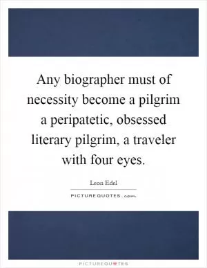 Any biographer must of necessity become a pilgrim a peripatetic, obsessed literary pilgrim, a traveler with four eyes Picture Quote #1