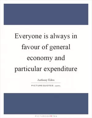 Everyone is always in favour of general economy and particular expenditure Picture Quote #1