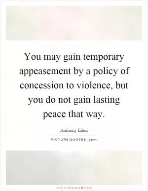 You may gain temporary appeasement by a policy of concession to violence, but you do not gain lasting peace that way Picture Quote #1