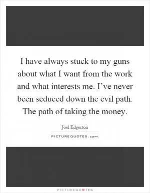 I have always stuck to my guns about what I want from the work and what interests me. I’ve never been seduced down the evil path. The path of taking the money Picture Quote #1