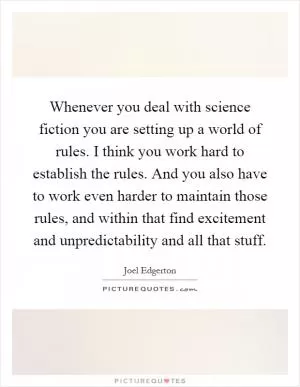 Whenever you deal with science fiction you are setting up a world of rules. I think you work hard to establish the rules. And you also have to work even harder to maintain those rules, and within that find excitement and unpredictability and all that stuff Picture Quote #1