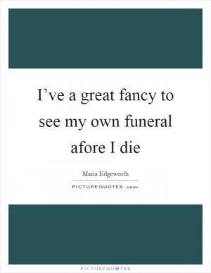 I’ve a great fancy to see my own funeral afore I die Picture Quote #1