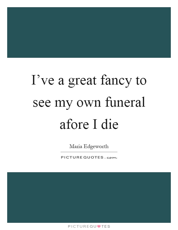 I've a great fancy to see my own funeral afore I die Picture Quote #1