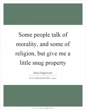 Some people talk of morality, and some of religion, but give me a little snug property Picture Quote #1