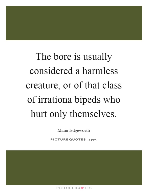 The bore is usually considered a harmless creature, or of that class of irrationa bipeds who hurt only themselves Picture Quote #1