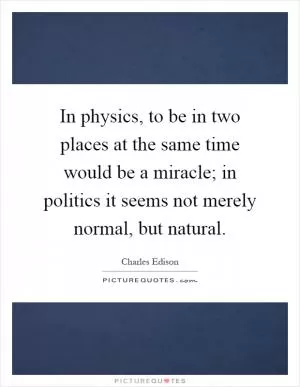 In physics, to be in two places at the same time would be a miracle; in politics it seems not merely normal, but natural Picture Quote #1