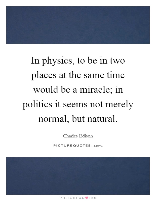 In physics, to be in two places at the same time would be a miracle; in politics it seems not merely normal, but natural Picture Quote #1
