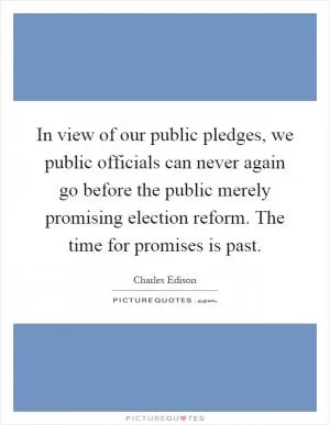 In view of our public pledges, we public officials can never again go before the public merely promising election reform. The time for promises is past Picture Quote #1