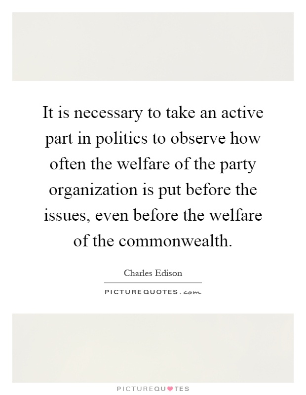 It is necessary to take an active part in politics to observe how often the welfare of the party organization is put before the issues, even before the welfare of the commonwealth Picture Quote #1