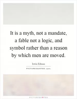 It is a myth, not a mandate, a fable not a logic, and symbol rather than a reason by which men are moved Picture Quote #1