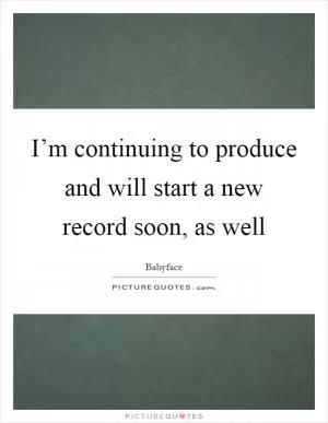 I’m continuing to produce and will start a new record soon, as well Picture Quote #1