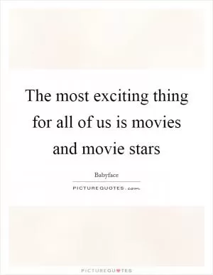 The most exciting thing for all of us is movies and movie stars Picture Quote #1