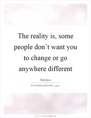 The reality is, some people don’t want you to change or go anywhere different Picture Quote #1