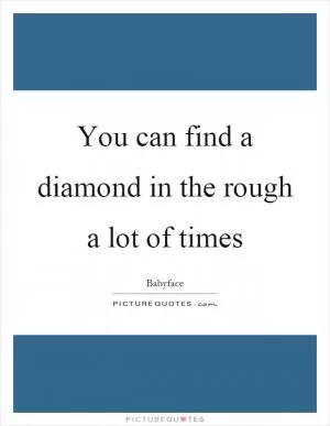 You can find a diamond in the rough a lot of times Picture Quote #1