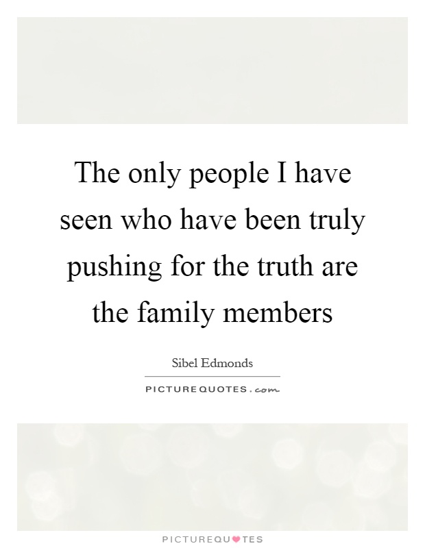 The only people I have seen who have been truly pushing for the truth are the family members Picture Quote #1