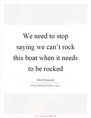 We need to stop saying we can’t rock this boat when it needs to be rocked Picture Quote #1
