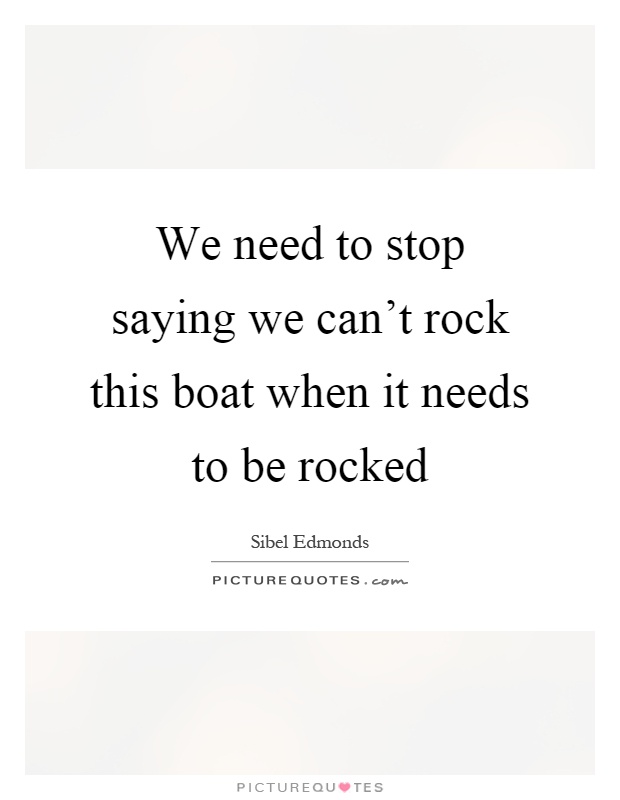 We need to stop saying we can't rock this boat when it needs to be rocked Picture Quote #1