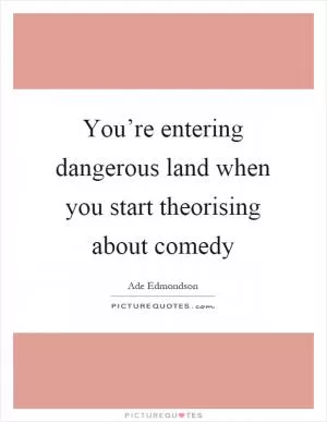 You’re entering dangerous land when you start theorising about comedy Picture Quote #1