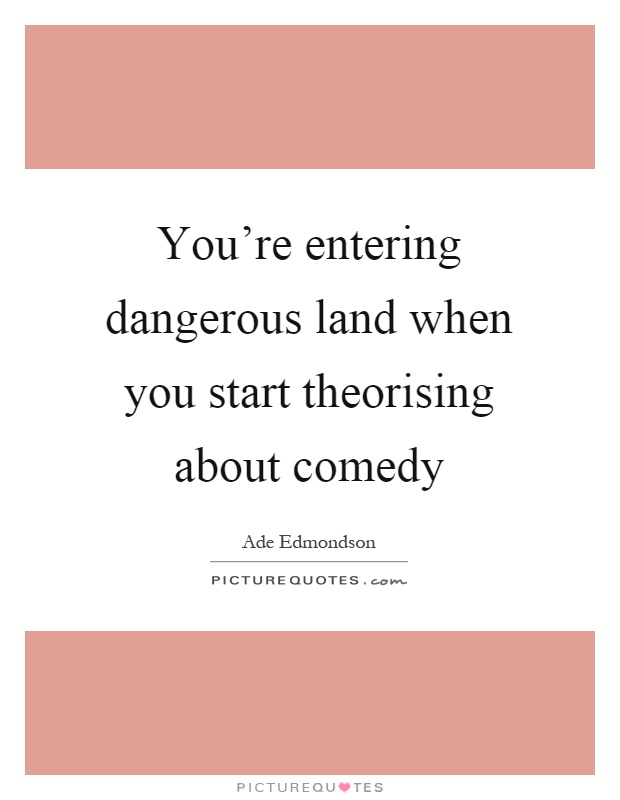 You're entering dangerous land when you start theorising about comedy Picture Quote #1