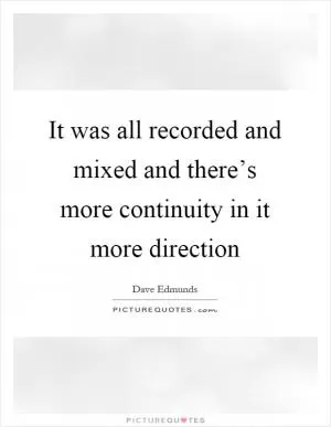 It was all recorded and mixed and there’s more continuity in it more direction Picture Quote #1