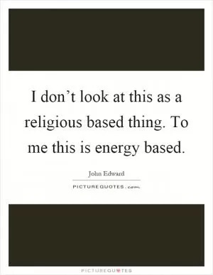 I don’t look at this as a religious based thing. To me this is energy based Picture Quote #1
