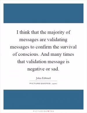 I think that the majority of messages are validating messages to confirm the survival of conscious. And many times that validation message is negative or sad Picture Quote #1