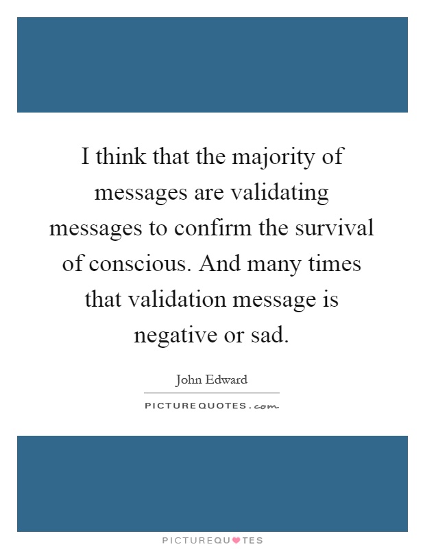 I think that the majority of messages are validating messages to confirm the survival of conscious. And many times that validation message is negative or sad Picture Quote #1