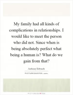 My family had all kinds of complications in relationships. I would like to meet the person who did not. Since when is being absolutely perfect what being a human is? What do we gain from that? Picture Quote #1