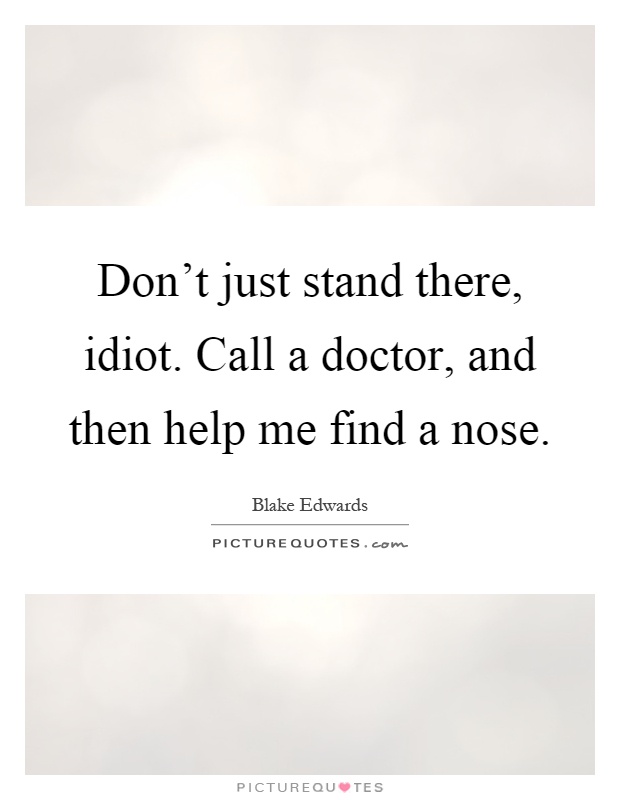 Don't just stand there, idiot. Call a doctor, and then help me find a nose Picture Quote #1