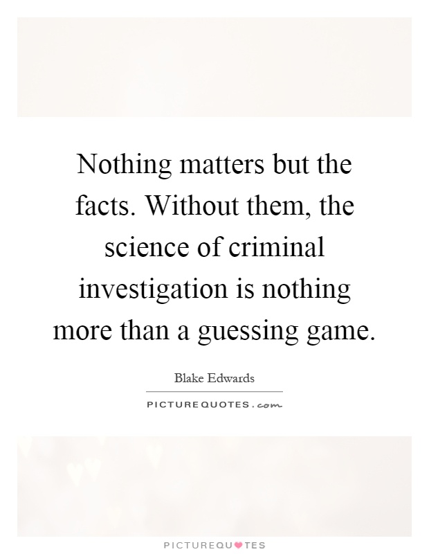 Nothing matters but the facts. Without them, the science of criminal investigation is nothing more than a guessing game Picture Quote #1