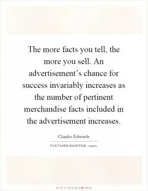The more facts you tell, the more you sell. An advertisement’s chance for success invariably increases as the number of pertinent merchandise facts included in the advertisement increases Picture Quote #1