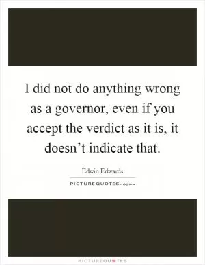 I did not do anything wrong as a governor, even if you accept the verdict as it is, it doesn’t indicate that Picture Quote #1
