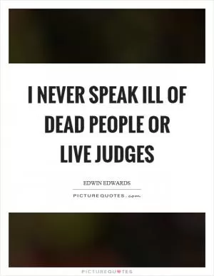 I never speak ill of dead people or live judges Picture Quote #1