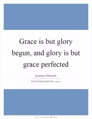 Grace is but glory begun, and glory is but grace perfected Picture Quote #1
