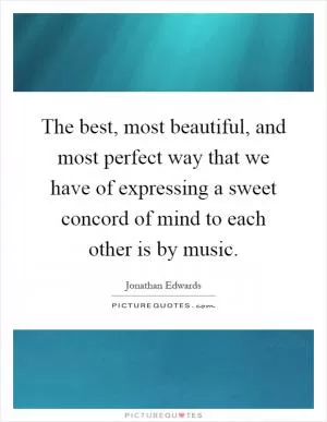 The best, most beautiful, and most perfect way that we have of expressing a sweet concord of mind to each other is by music Picture Quote #1
