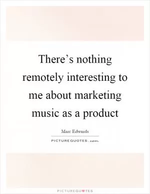 There’s nothing remotely interesting to me about marketing music as a product Picture Quote #1