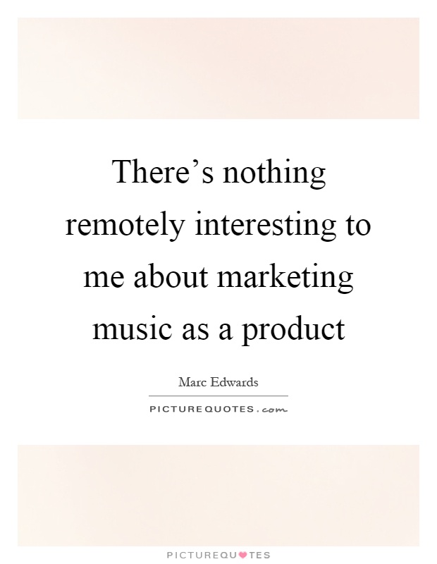 There's nothing remotely interesting to me about marketing music as a product Picture Quote #1