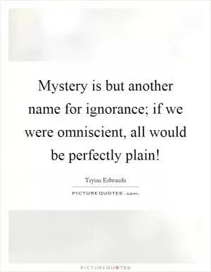 Mystery is but another name for ignorance; if we were omniscient, all would be perfectly plain! Picture Quote #1