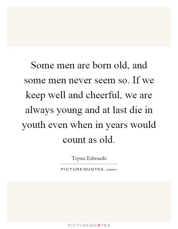 Some men are born old, and some men never seem so. If we keep well and cheerful, we are always young and at last die in youth even when in years would count as old Picture Quote #1