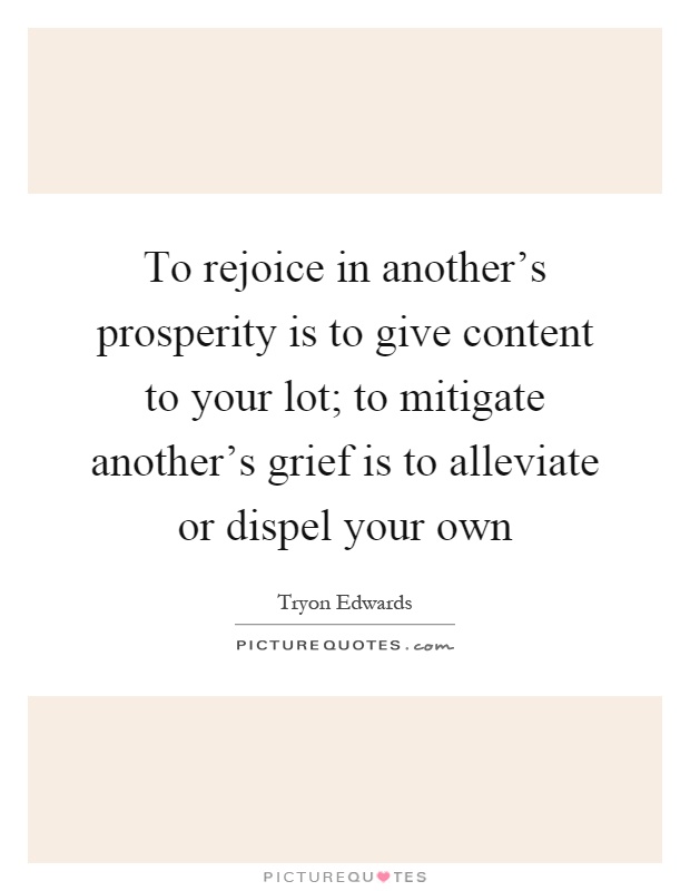 To rejoice in another's prosperity is to give content to your lot; to mitigate another's grief is to alleviate or dispel your own Picture Quote #1