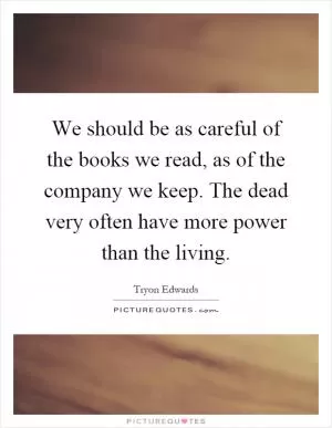We should be as careful of the books we read, as of the company we keep. The dead very often have more power than the living Picture Quote #1