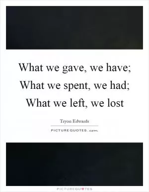 What we gave, we have; What we spent, we had; What we left, we lost Picture Quote #1