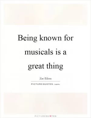Being known for musicals is a great thing Picture Quote #1