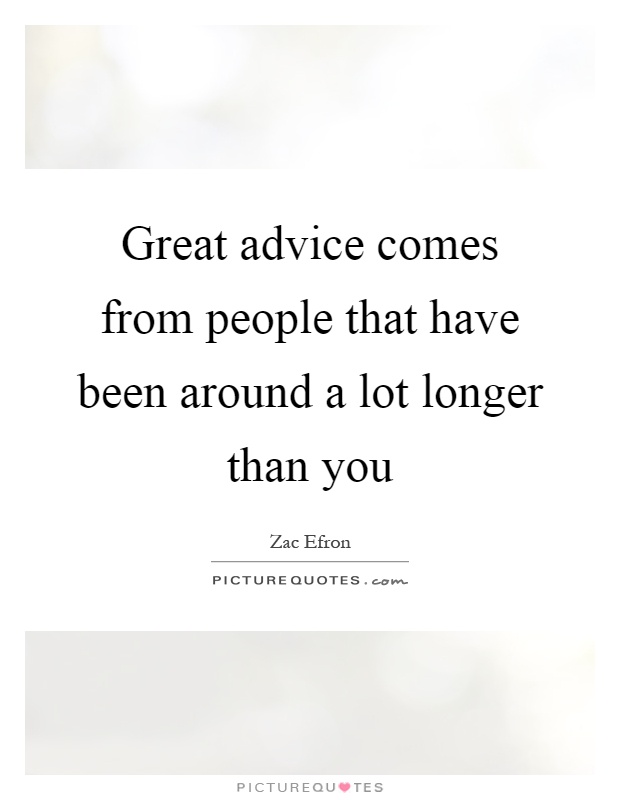 Great advice comes from people that have been around a lot longer than you Picture Quote #1