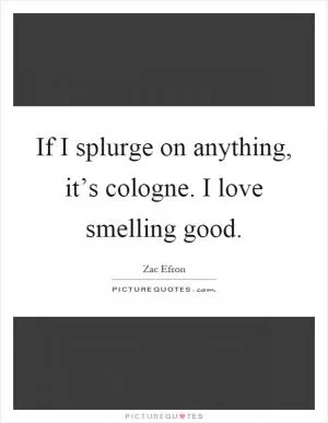 If I splurge on anything, it’s cologne. I love smelling good Picture Quote #1