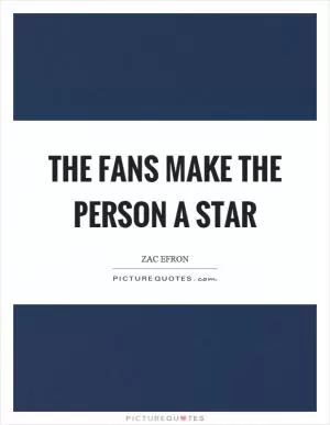 The fans make the person a star Picture Quote #1