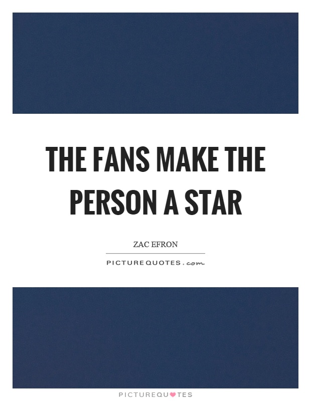 The fans make the person a star Picture Quote #1