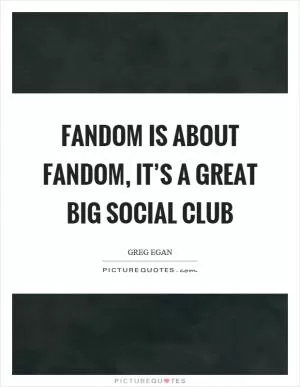 Fandom is about fandom, it’s a great big social club Picture Quote #1
