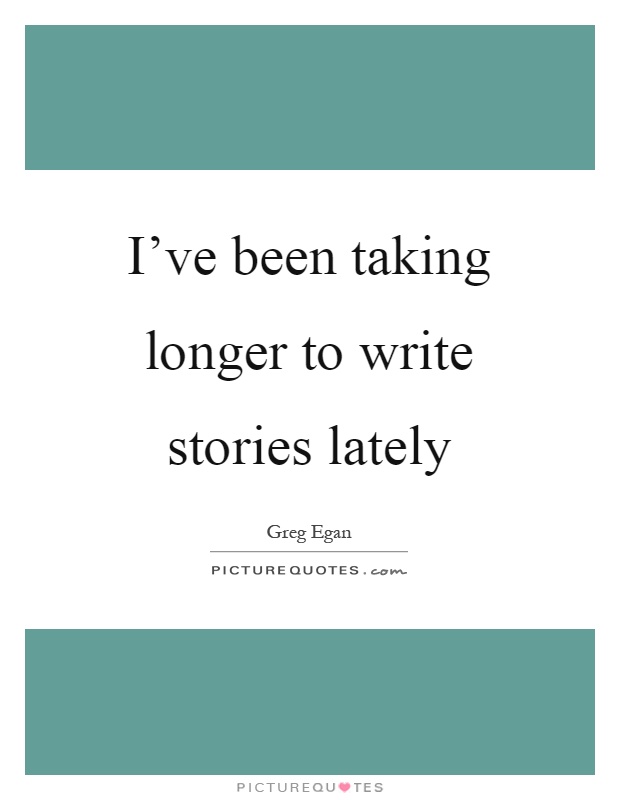 I've been taking longer to write stories lately Picture Quote #1