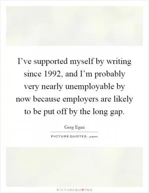 I’ve supported myself by writing since 1992, and I’m probably very nearly unemployable by now because employers are likely to be put off by the long gap Picture Quote #1
